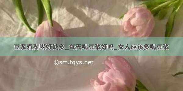 豆浆煮熟喝好处多_每天喝豆浆好吗_女人应该多喝豆浆