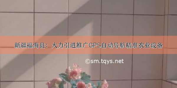 新疆福海县：大力引进推广GPS自动导航精准农业设备