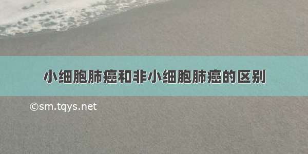 小细胞肺癌和非小细胞肺癌的区别