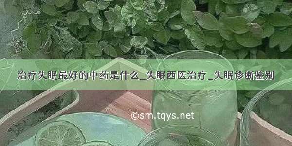 治疗失眠最好的中药是什么_失眠西医治疗_失眠诊断鉴别