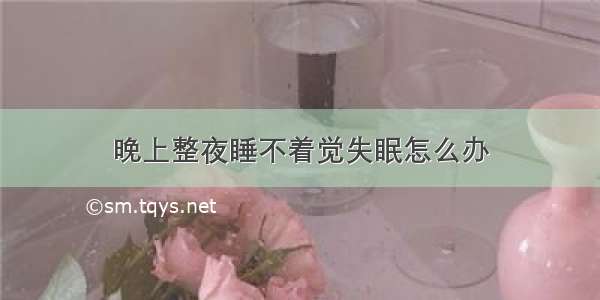 晚上整夜睡不着觉失眠怎么办