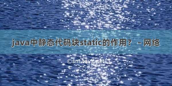 java中静态代码块static的作用？ – 网络