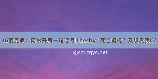 IG麦克疯：阿水开局一句话 引Theshy“死亡凝视” 又想靠我C？