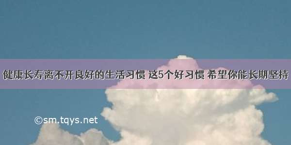 健康长寿离不开良好的生活习惯 这5个好习惯 希望你能长期坚持