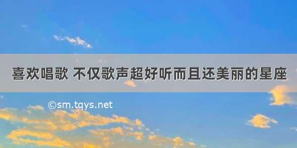 喜欢唱歌 不仅歌声超好听而且还美丽的星座