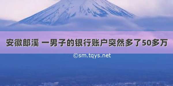 安徽郎溪 一男子的银行账户突然多了50多万