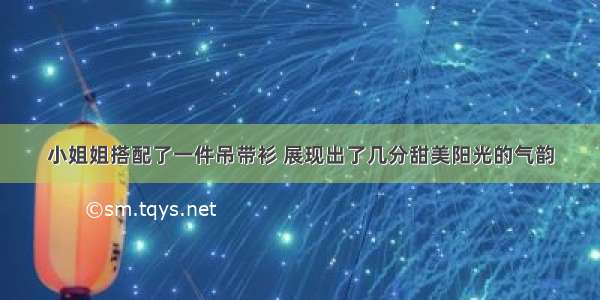 小姐姐搭配了一件吊带衫 展现出了几分甜美阳光的气韵