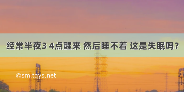 经常半夜3 4点醒来 然后睡不着 这是失眠吗？