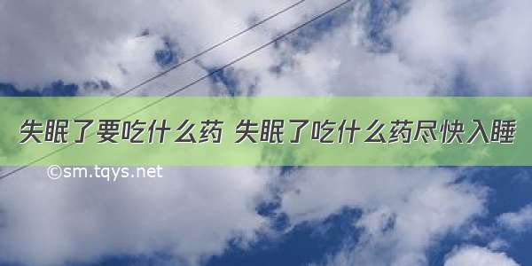 失眠了要吃什么药 失眠了吃什么药尽快入睡