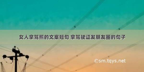 女人拿驾照的文案短句 拿驾驶证发朋友圈的句子