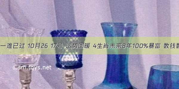 九九八十一难已过 10月26 17号 运势回暖 4生肖未来8年100%暴富 数钱数到手软！