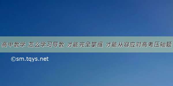 高中数学 怎么学习导数 才能完全掌握 才能从容应对高考压轴题