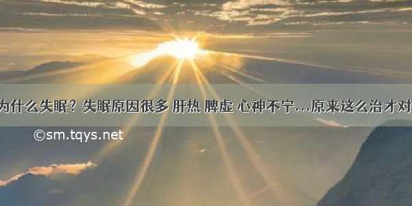 您为什么失眠？失眠原因很多 肝热 脾虚 心神不宁...原来这么治才对症！