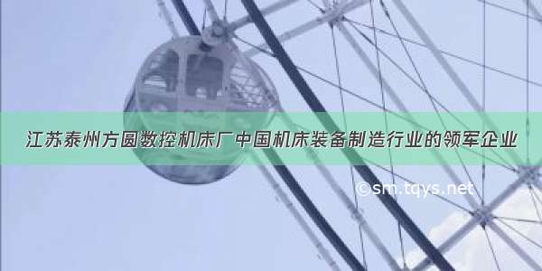 江苏泰州方圆数控机床厂中国机床装备制造行业的领军企业