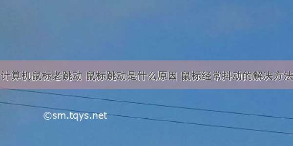 计算机鼠标老跳动 鼠标跳动是什么原因 鼠标经常抖动的解决方法