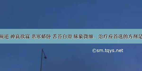 患者四肢厥逆 神衰欲寐 恶寒蜷卧 舌苔白滑 脉象微细。治疗应首选的方剂是A.四逆汤