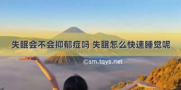 失眠会不会抑郁症吗 失眠怎么快速睡觉呢