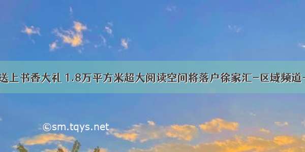 徐汇区送上书香大礼 1.8万平方米超大阅读空间将落户徐家汇-区域频道-东方网