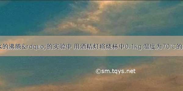 在&ldquo;观察水的沸腾&rdquo;的实验中 用酒精灯将烧杯中0.1kg 温度为70℃的水加热至沸腾 水