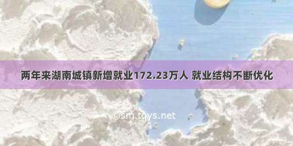 两年来湖南城镇新增就业172.23万人 就业结构不断优化