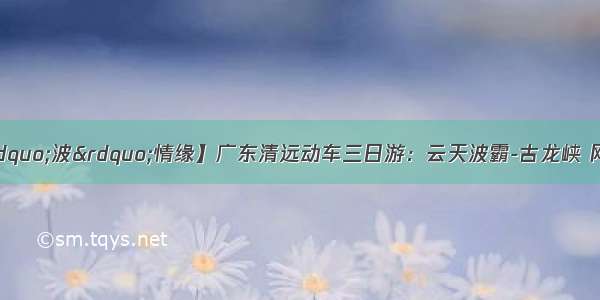 【国庆特辑 双&ldquo;波&rdquo;情缘】广东清远动车三日游：云天波霸-古龙峡 网红夜景天门悬廊-