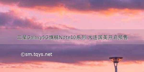 三星Galaxy5G旗舰Note10系列 大连国美开启预售