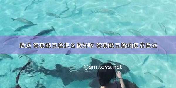 做法 客家酿豆腐怎么做好吃 客家酿豆腐的家常做法