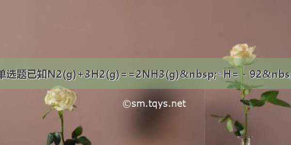 单选题已知N2(g)+3H2(g)==2NH3(g)&nbsp;△H=－92&nbsp