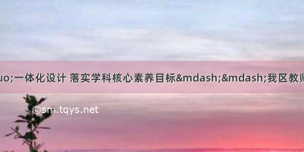 依托&ldquo;教学评&rdquo;一体化设计 落实学科核心素养目标&mdash;&mdash;我区教师参加北京市高中语文统编