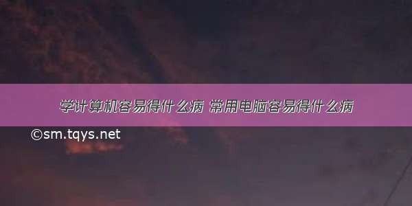 学计算机容易得什么病 常用电脑容易得什么病