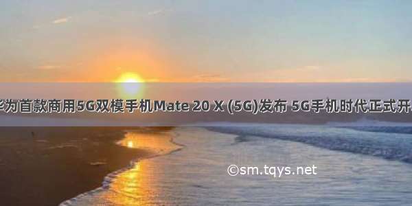 华为首款商用5G双模手机Mate 20 X (5G)发布 5G手机时代正式开启