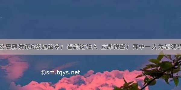 公安部发布A级通缉令！看到这13人 立即报警！其中一人为福建籍