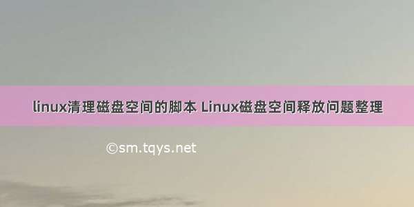 linux清理磁盘空间的脚本 Linux磁盘空间释放问题整理