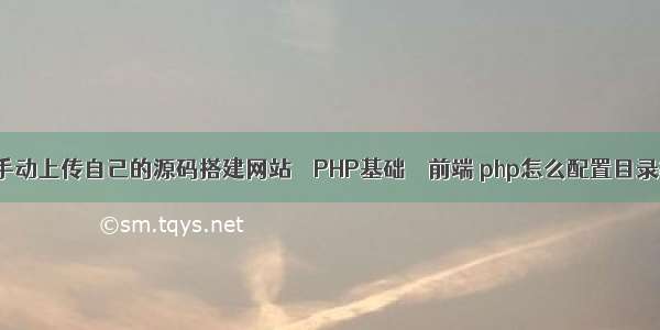 如何手动上传自己的源码搭建网站 – PHP基础 – 前端 php怎么配置目录权限