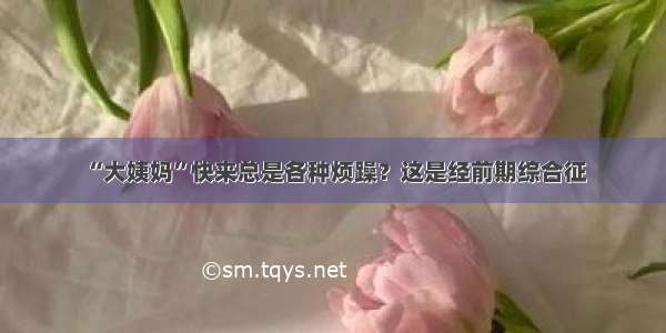 “大姨妈”快来总是各种烦躁？这是经前期综合征