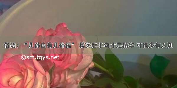 俗语：“儿孙自有儿孙福” 其实后半句才是精华 可惜少有人知