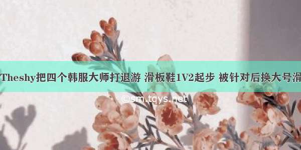 Theshy把四个韩服大师打退游 滑板鞋1V2起步 被针对后换大号滑