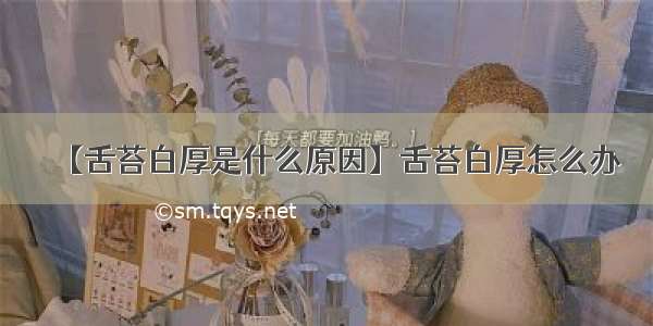 【舌苔白厚是什么原因】舌苔白厚怎么办