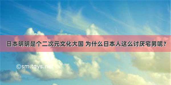 日本明明是个二次元文化大国 为什么日本人这么讨厌宅男呢？