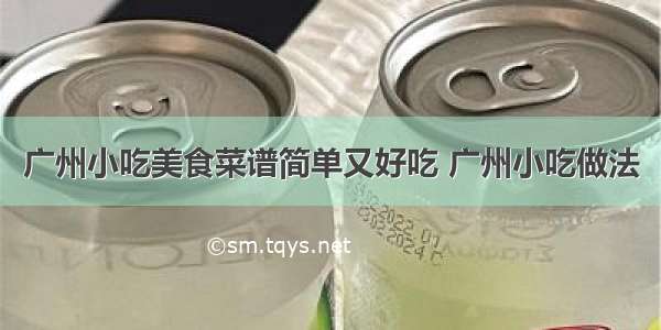 广州小吃美食菜谱简单又好吃 广州小吃做法