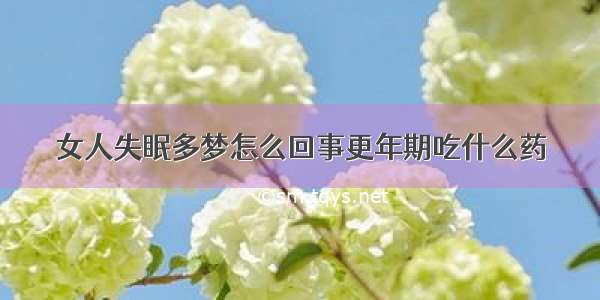 女人失眠多梦怎么回事更年期吃什么药