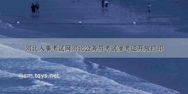 河北人事考试网河北公务员考试准考证开放打印