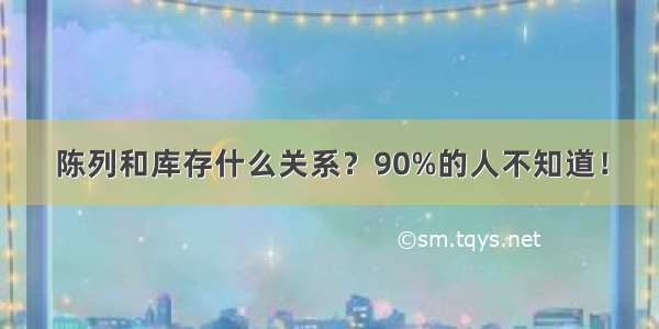 陈列和库存什么关系？90%的人不知道！