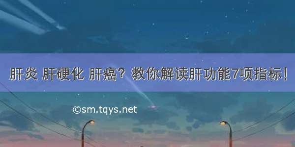 肝炎 肝硬化 肝癌？教你解读肝功能7项指标！