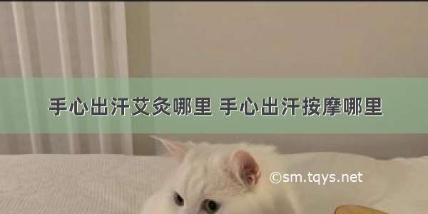 手心出汗艾灸哪里 手心出汗按摩哪里