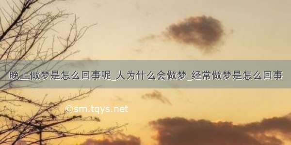 晚上做梦是怎么回事呢_人为什么会做梦_经常做梦是怎么回事