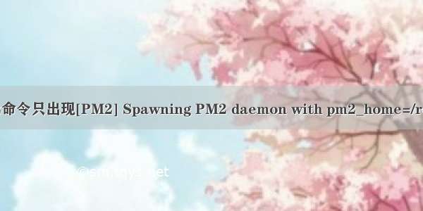 运行pm2命令只出现[PM2] Spawning PM2 daemon with pm2_home=/root/.pm2