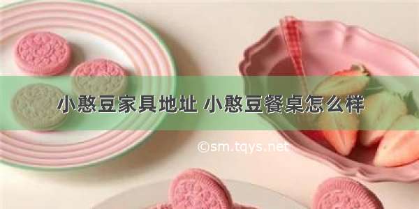 小憨豆家具地址 小憨豆餐桌怎么样