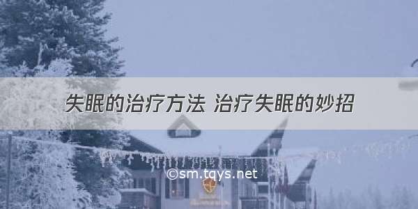 失眠的治疗方法 治疗失眠的妙招