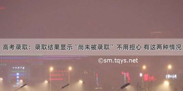 高考录取：录取结果显示“尚未被录取” 不用担心 有这两种情况